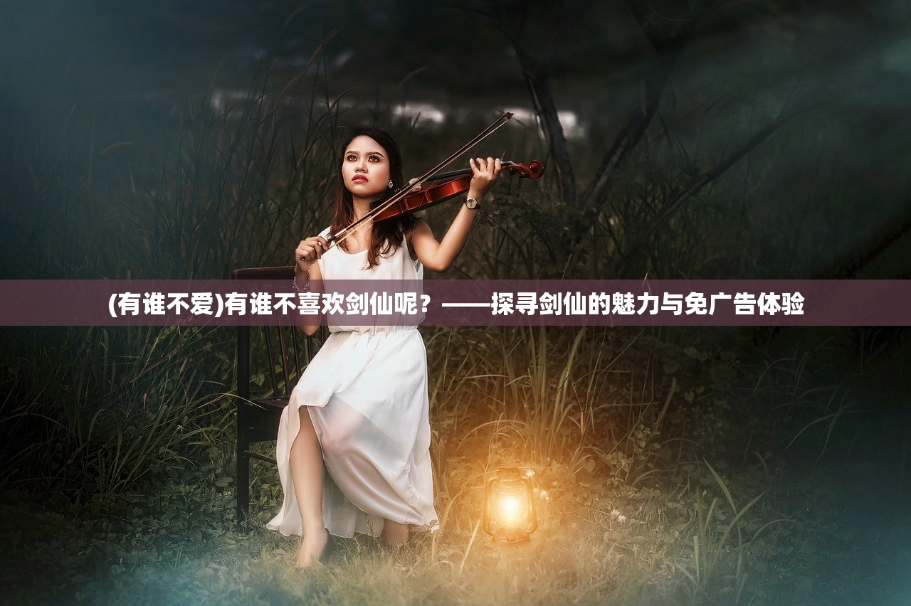 (有谁不爱)有谁不喜欢剑仙呢？——探寻剑仙的魅力与免广告体验