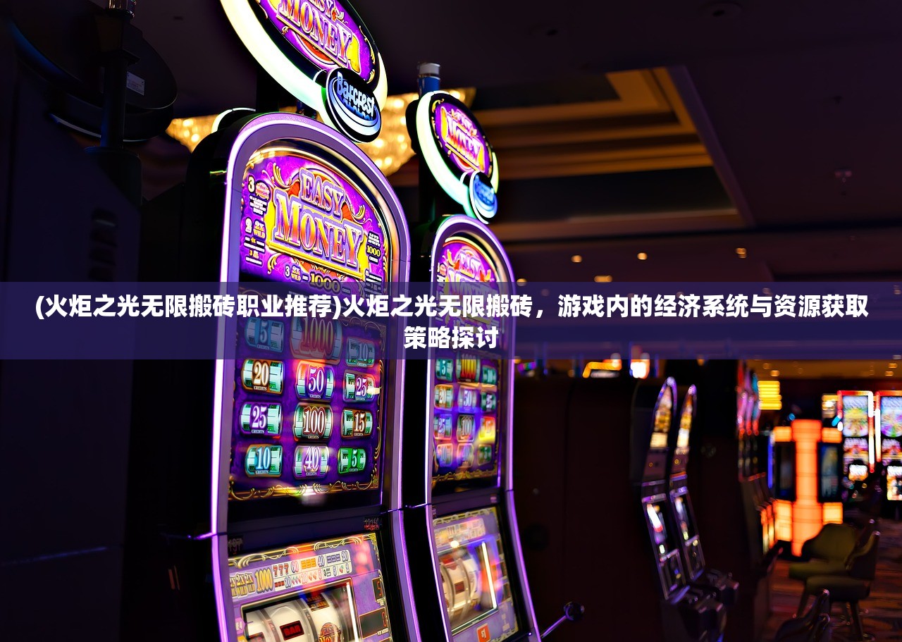 (火炬之光无限搬砖职业推荐)火炬之光无限搬砖，游戏内的经济系统与资源获取策略探讨