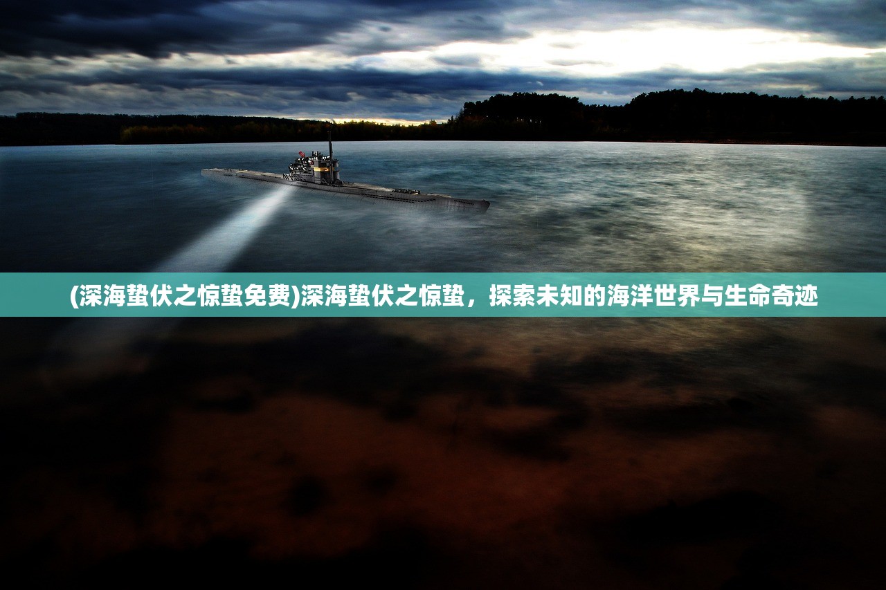 (深海蛰伏之惊蛰免费)深海蛰伏之惊蛰，探索未知的海洋世界与生命奇迹