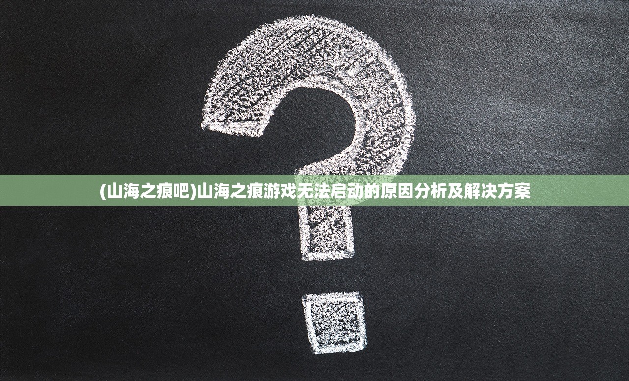 (山海之痕吧)山海之痕游戏无法启动的原因分析及解决方案