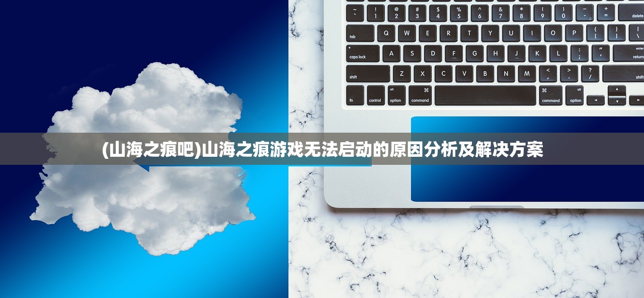 (山海之痕吧)山海之痕游戏无法启动的原因分析及解决方案