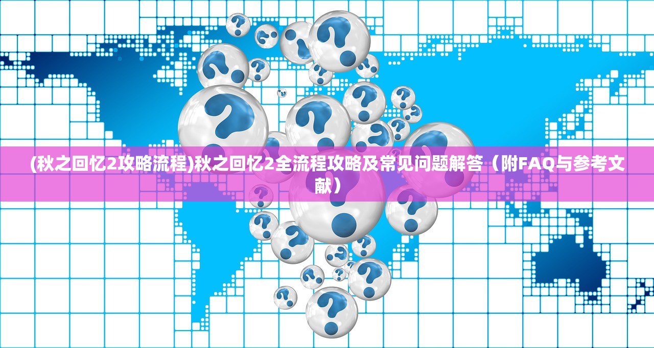 (秋之回忆2攻略流程)秋之回忆2全流程攻略及常见问题解答（附FAQ与参考文献）