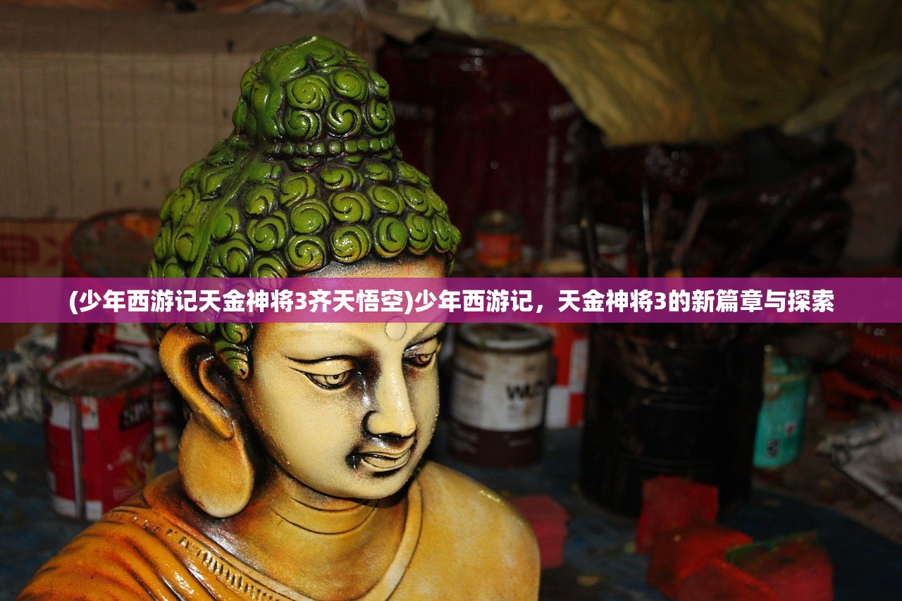 (少年西游记天金神将3齐天悟空)少年西游记，天金神将3的新篇章与探索