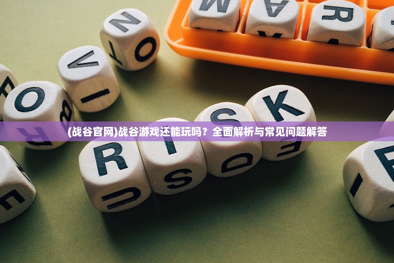 (战谷官网)战谷游戏还能玩吗？全面解析与常见问题解答