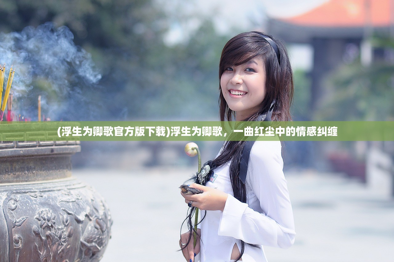 (浮生为卿歌官方版下载)浮生为卿歌，一曲红尘中的情感纠缠