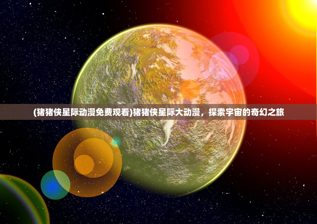 (猪猪侠星际动漫免费观看)猪猪侠星际大动漫，探索宇宙的奇幻之旅
