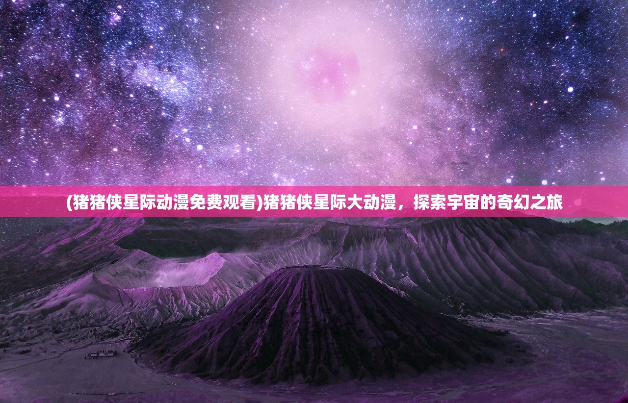 (猪猪侠星际动漫免费观看)猪猪侠星际大动漫，探索宇宙的奇幻之旅