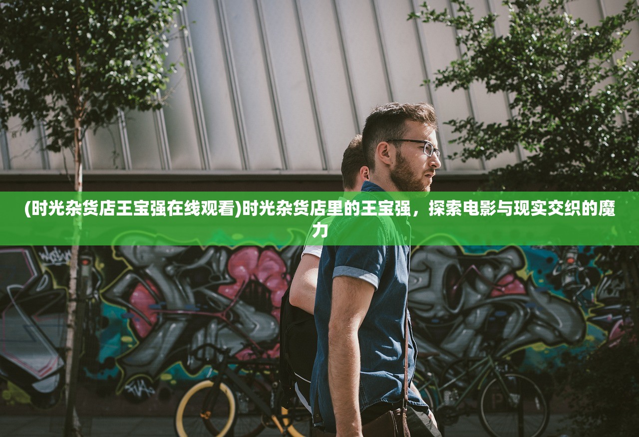 (时光杂货店王宝强在线观看)时光杂货店里的王宝强，探索电影与现实交织的魔力