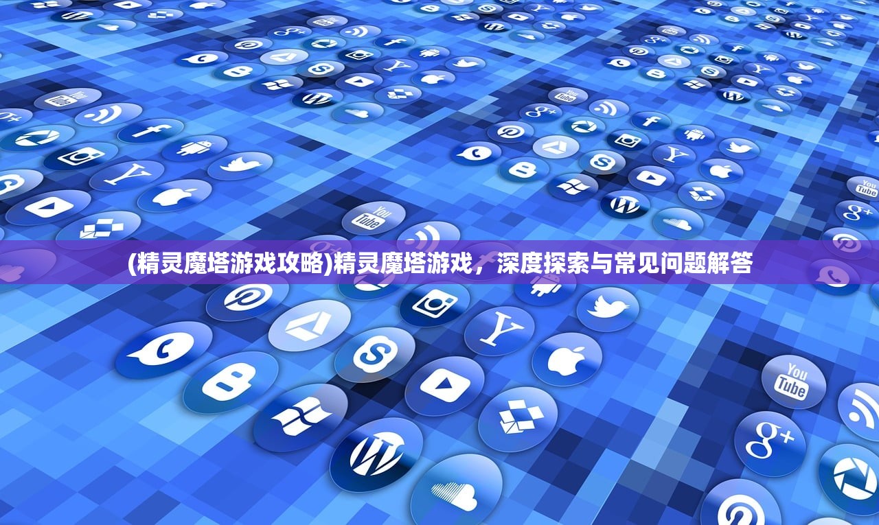 (精灵魔塔游戏攻略)精灵魔塔游戏，深度探索与常见问题解答