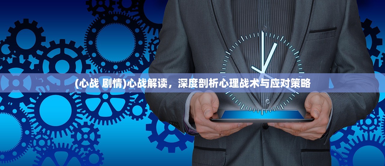 (心战 剧情)心战解读，深度剖析心理战术与应对策略