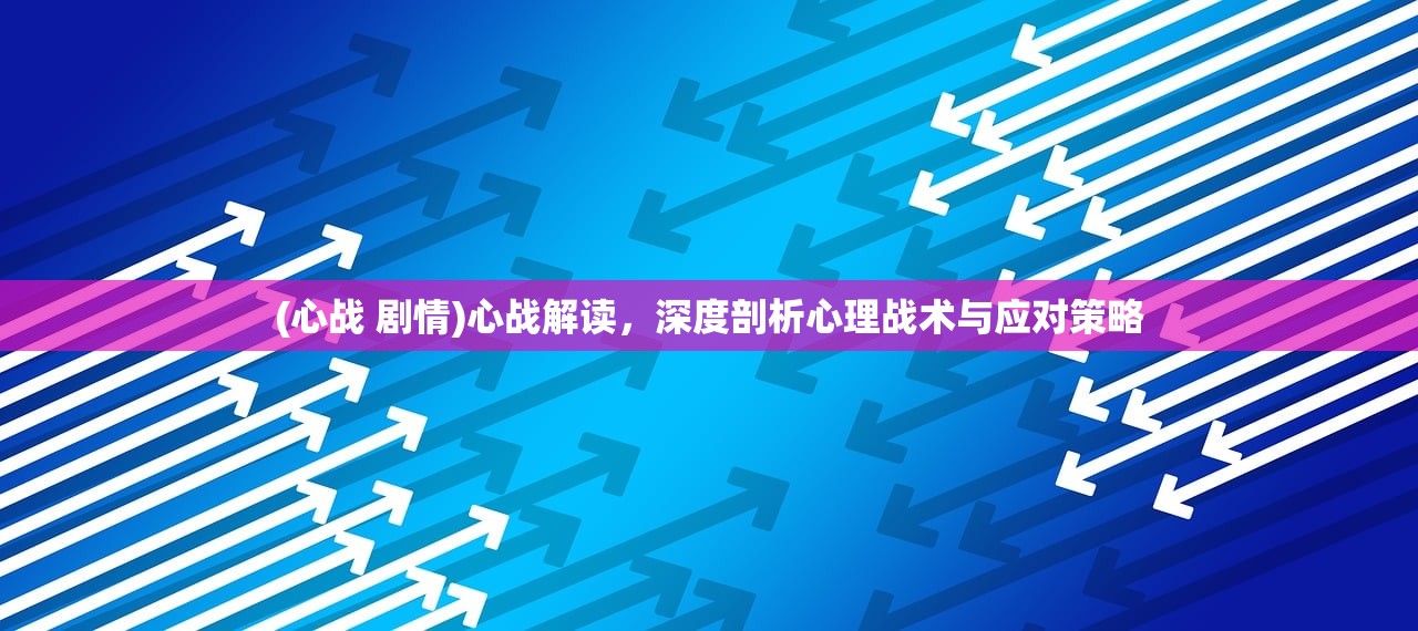 (心战 剧情)心战解读，深度剖析心理战术与应对策略