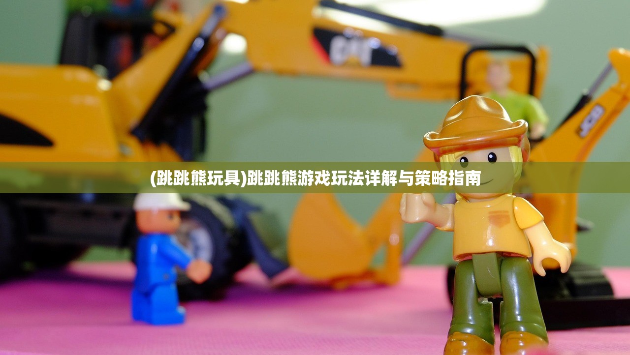 (跳跳熊玩具)跳跳熊游戏玩法详解与策略指南