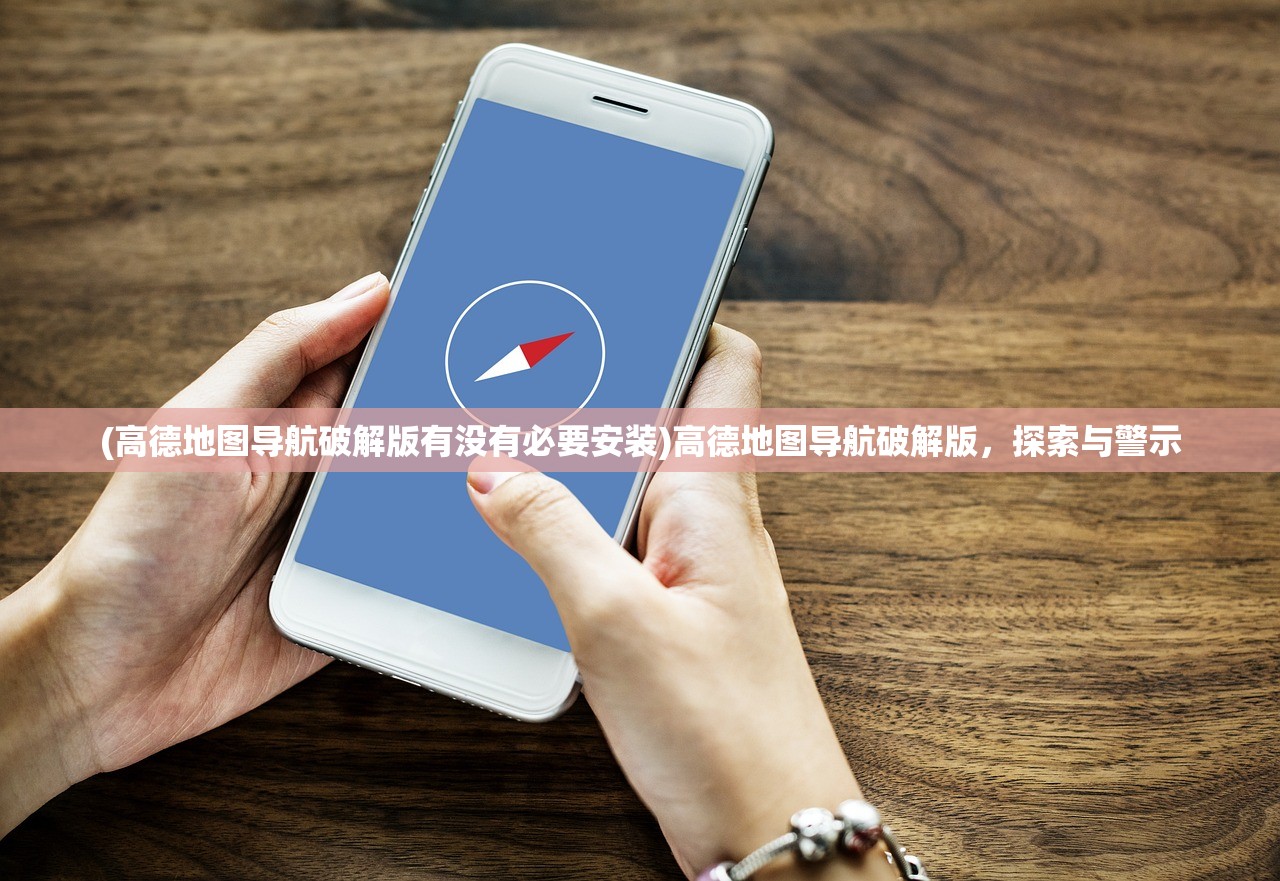 (高德地图导航破解版有没有必要安装)高德地图导航破解版，探索与警示