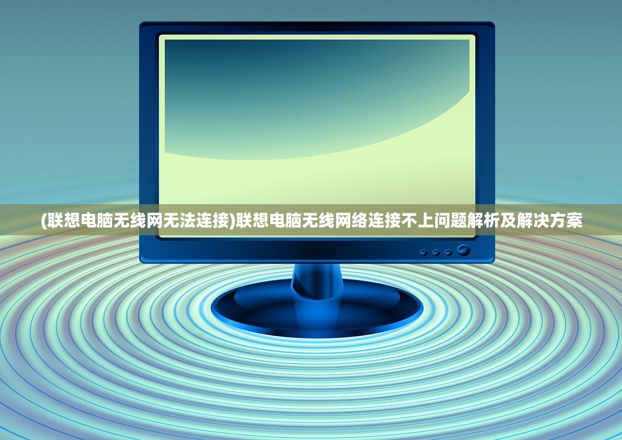 (联想电脑无线网无法连接)联想电脑无线网络连接不上问题解析及解决方案