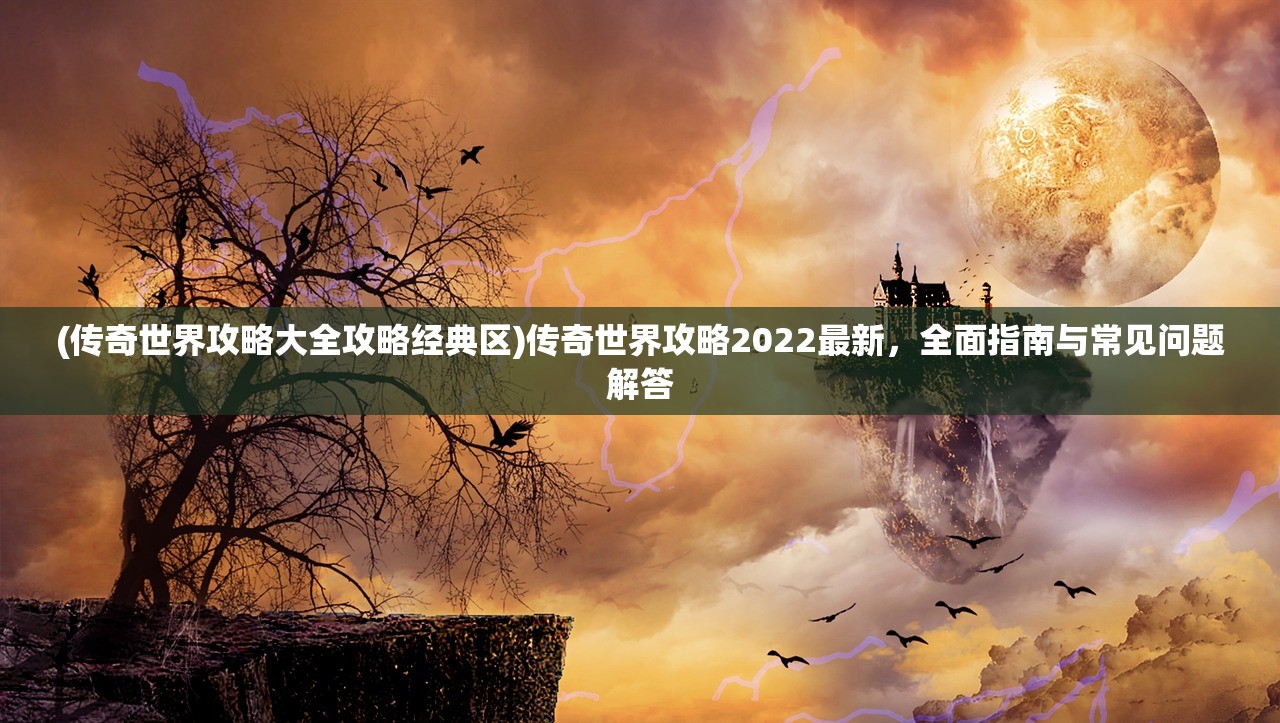 (传奇世界攻略大全攻略经典区)传奇世界攻略2022最新，全面指南与常见问题解答