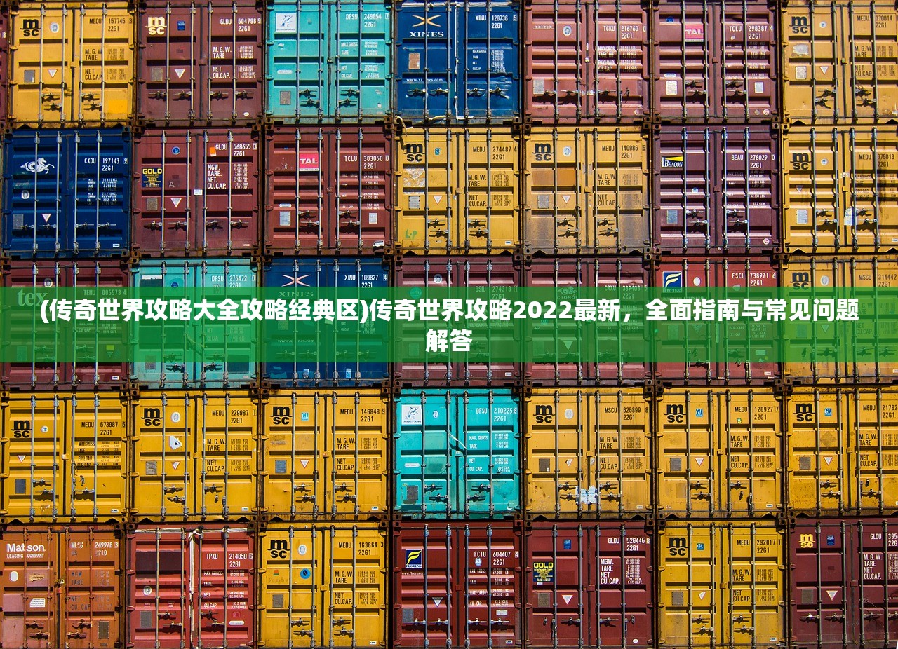 (传奇世界攻略大全攻略经典区)传奇世界攻略2022最新，全面指南与常见问题解答