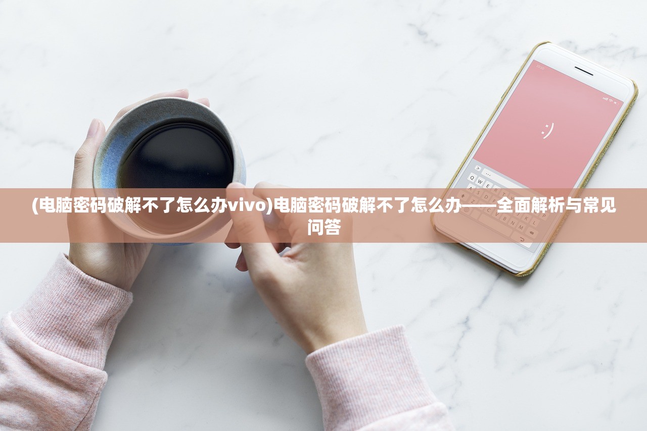 (电脑密码破解不了怎么办vivo)电脑密码破解不了怎么办——全面解析与常见问答