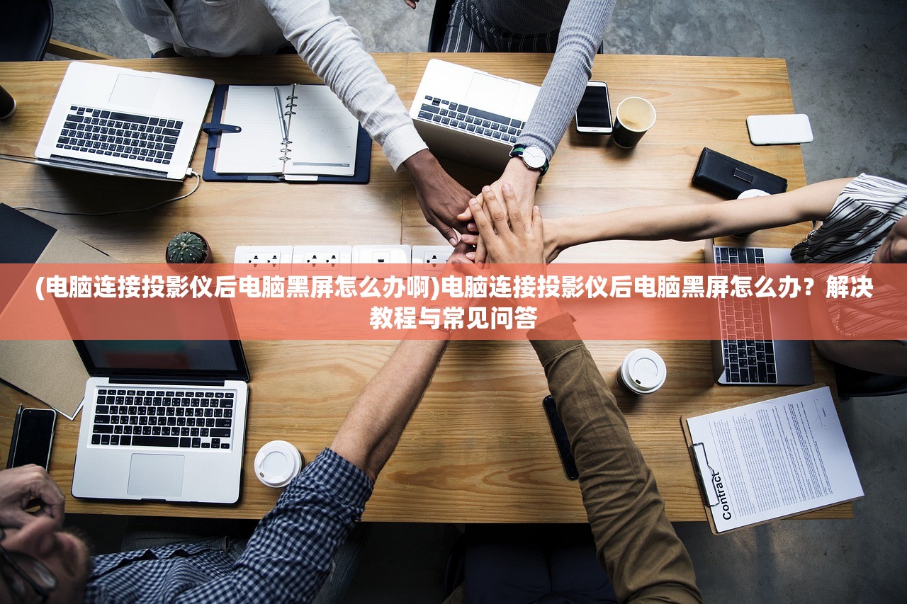 (电脑连接投影仪后电脑黑屏怎么办啊)电脑连接投影仪后电脑黑屏怎么办？解决教程与常见问答