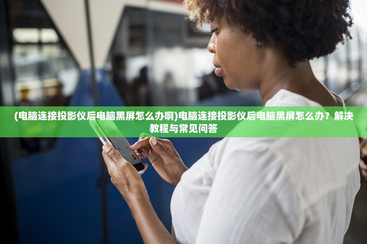(电脑连接投影仪后电脑黑屏怎么办啊)电脑连接投影仪后电脑黑屏怎么办？解决教程与常见问答