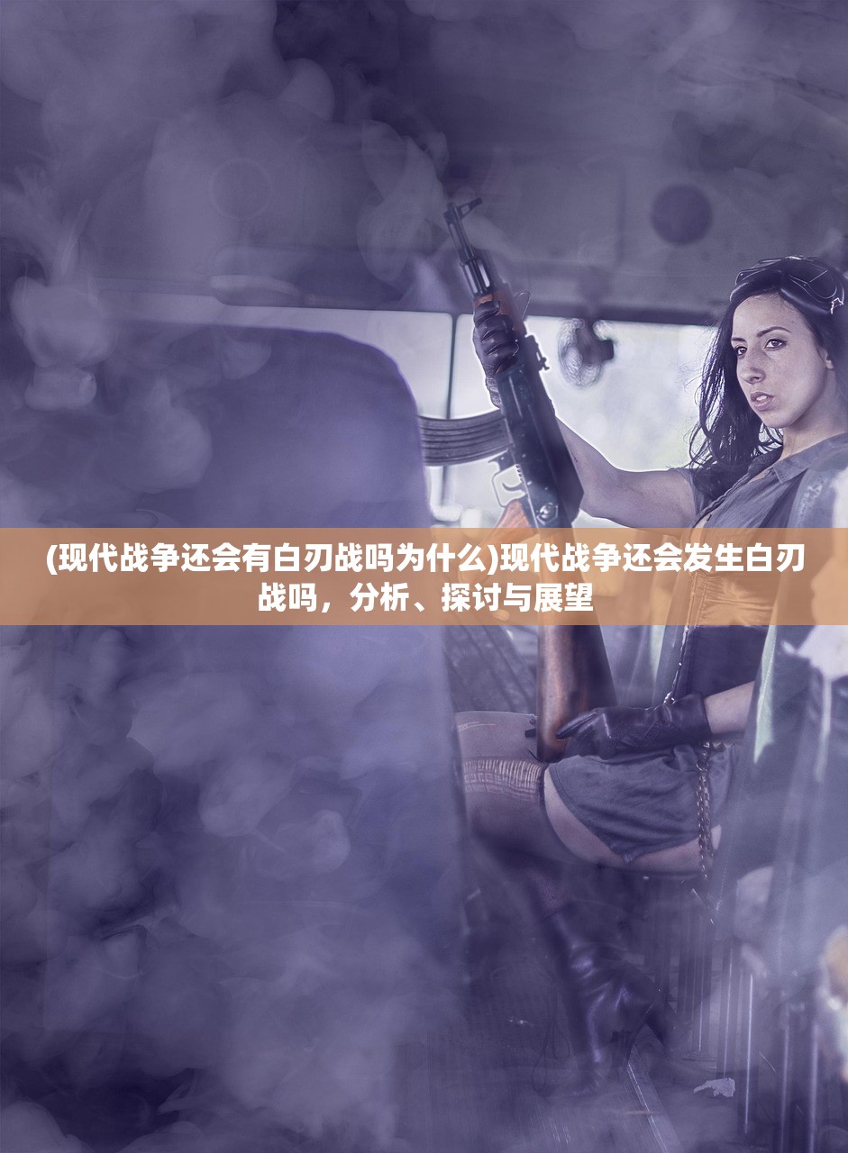 (现代战争还会有白刃战吗为什么)现代战争还会发生白刃战吗，分析、探讨与展望