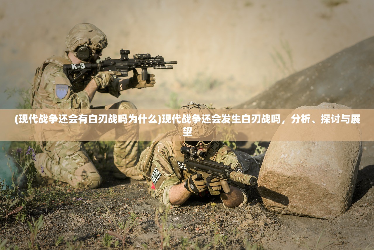 (现代战争还会有白刃战吗为什么)现代战争还会发生白刃战吗，分析、探讨与展望