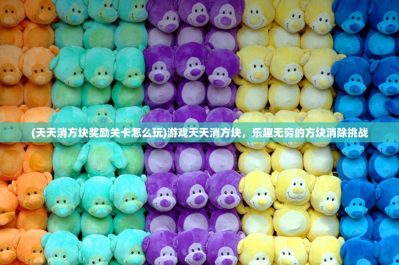 (天天消方块奖励关卡怎么玩)游戏天天消方块，乐趣无穷的方块消除挑战