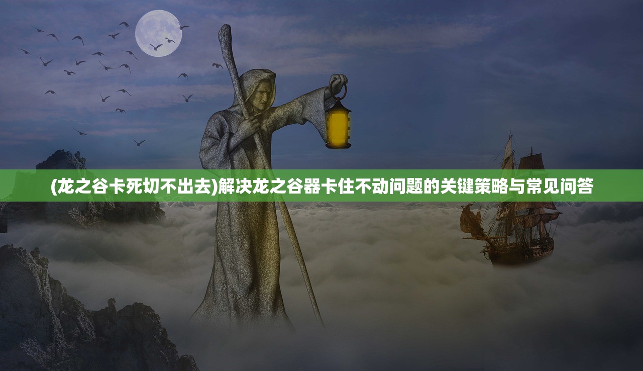 (龙之谷卡死切不出去)解决龙之谷器卡住不动问题的关键策略与常见问答