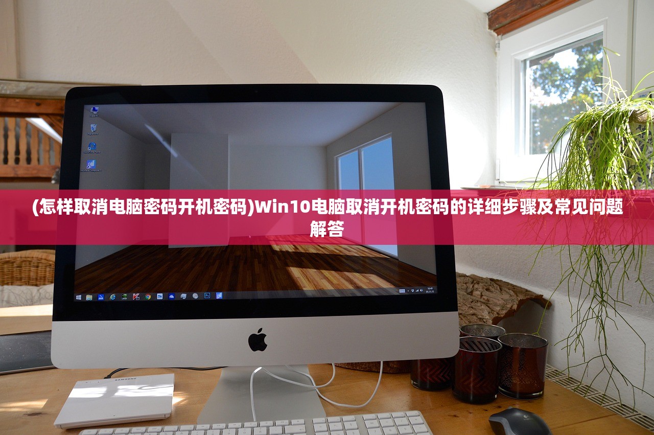 (怎样取消电脑密码开机密码)Win10电脑取消开机密码的详细步骤及常见问题解答