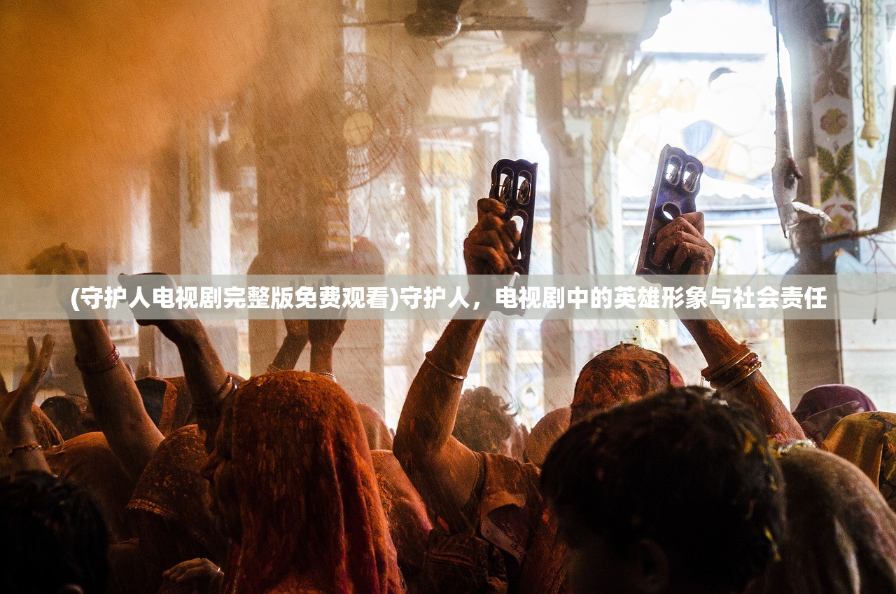 (守护人电视剧完整版免费观看)守护人，电视剧中的英雄形象与社会责任